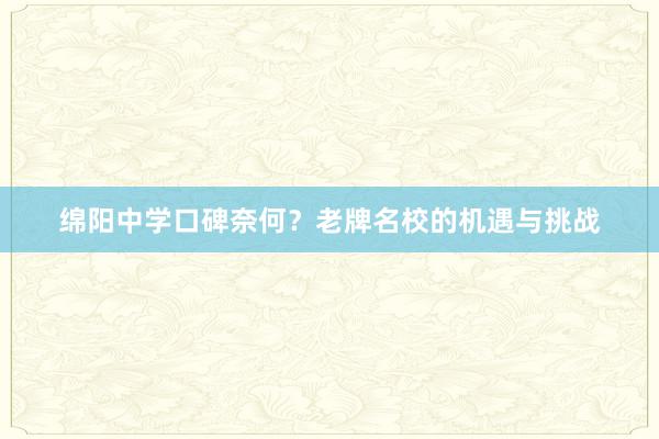 绵阳中学口碑奈何？老牌名校的机遇与挑战